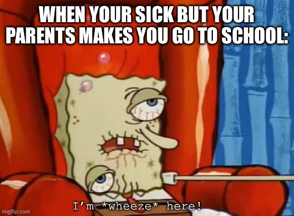 sick spongebob | WHEN YOUR SICK BUT YOUR PARENTS MAKES YOU GO TO SCHOOL:; I’m *wheeze* here! | image tagged in sick spongebob | made w/ Imgflip meme maker