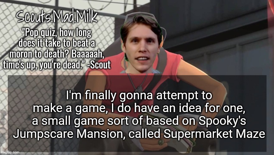 Milk but he's from Boston (thanks Rotisserie) | I'm finally gonna attempt to make a game, I do have an idea for one, a small game sort of based on Spooky's Jumpscare Mansion, called Supermarket Maze | image tagged in milk but he's from boston thanks rotisserie | made w/ Imgflip meme maker