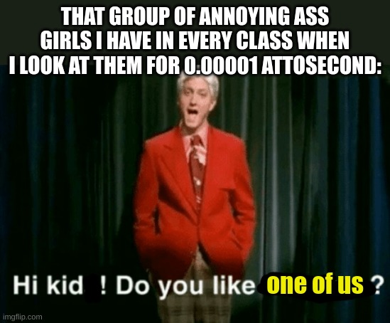 bruh its so nnoying when you have the tiktok girls like them in all of your classes | THAT GROUP OF ANNOYING ASS GIRLS I HAVE IN EVERY CLASS WHEN I LOOK AT THEM FOR 0.00001 ATTOSECOND:; one of us | image tagged in hi kids do you like violence,certified bruh moment | made w/ Imgflip meme maker