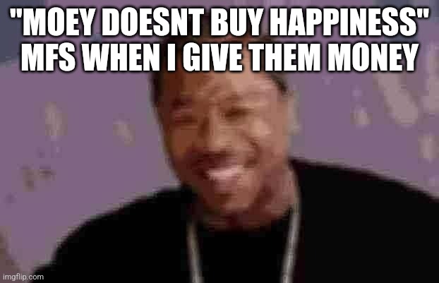 Yo Dawg Heard You Meme | "MOEY DOESNT BUY HAPPINESS" MFS WHEN I GIVE THEM MONEY | image tagged in memes,yo dawg heard you | made w/ Imgflip meme maker