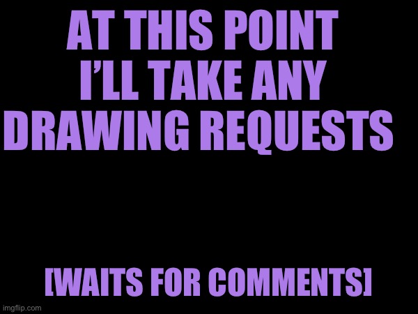 AT THIS POINT I’LL TAKE ANY DRAWING REQUESTS; [WAITS FOR COMMENTS] | image tagged in lol,waiting skeleton | made w/ Imgflip meme maker