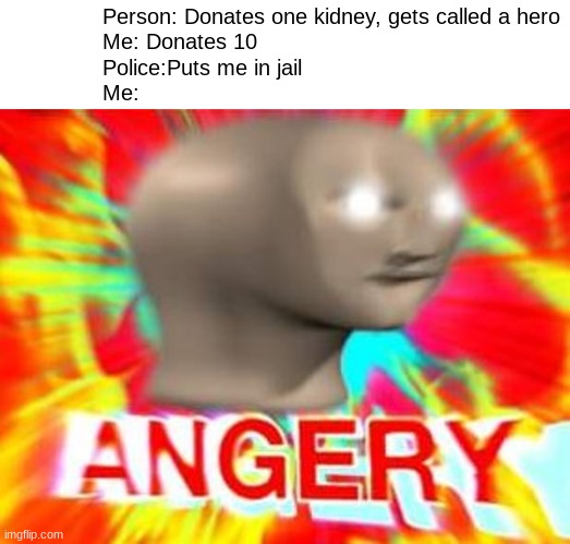 why, i did something good for once! | Person: Donates one kidney, gets called a hero
Me: Donates 10
Police:Puts me in jail
Me: | image tagged in surreal angery | made w/ Imgflip meme maker