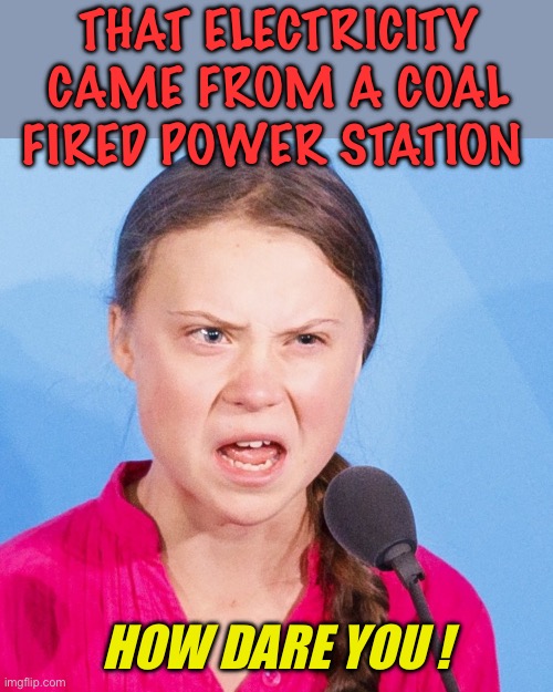 How Dare You | THAT ELECTRICITY CAME FROM A COAL FIRED POWER STATION HOW DARE YOU ! | image tagged in how dare you | made w/ Imgflip meme maker