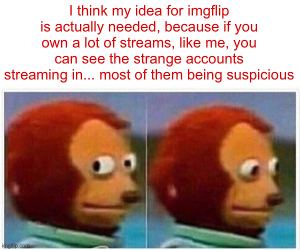 Hear me out, people | I think my idea for imgflip is actually needed, because if you own a lot of streams, like me, you can see the strange accounts streaming in... most of them being suspicious | image tagged in memes,monkey puppet | made w/ Imgflip meme maker