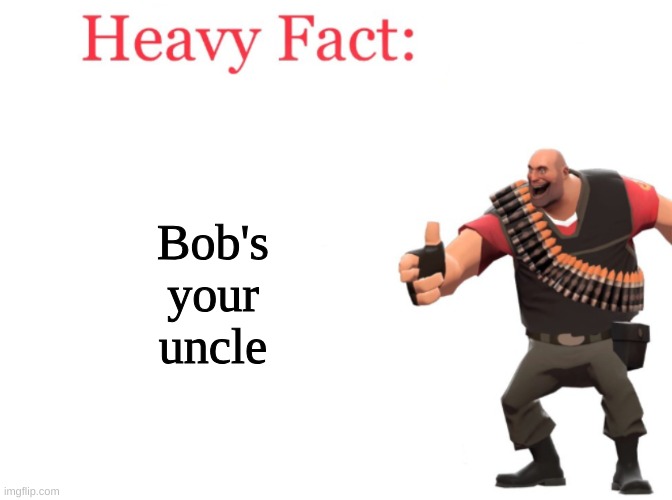 tomfoolery innit? | Bob's your uncle | image tagged in heavy fact | made w/ Imgflip meme maker