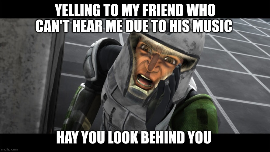 clone trooper | YELLING TO MY FRIEND WHO CAN'T HEAR ME DUE TO HIS MUSIC; HAY YOU LOOK BEHIND YOU | image tagged in clone trooper | made w/ Imgflip meme maker