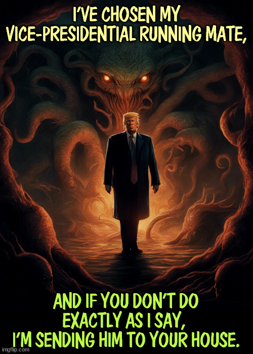 Introducing Ctulhu Trump. | I'VE CHOSEN MY VICE-PRESIDENTIAL RUNNING MATE, AND IF YOU DON'T DO EXACTLY AS I SAY, 
I'M SENDING HIM TO YOUR HOUSE. | image tagged in trump,vice president,monster,lovecraft,horror | made w/ Imgflip meme maker