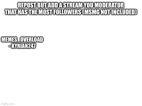REPOST BUT ADD A STREAM YOU MODERATOR THAT HAS THE MOST FOLLOWERS (MSMG NOT INCLUDED); MEMES_OVERLOAD - KYRIAN247 | made w/ Imgflip meme maker