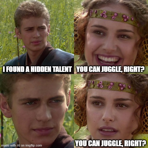 you can juggle right? | I FOUND A HIDDEN TALENT; YOU CAN JUGGLE, RIGHT? YOU CAN JUGGLE, RIGHT? | image tagged in anakin padme 4 panel | made w/ Imgflip meme maker