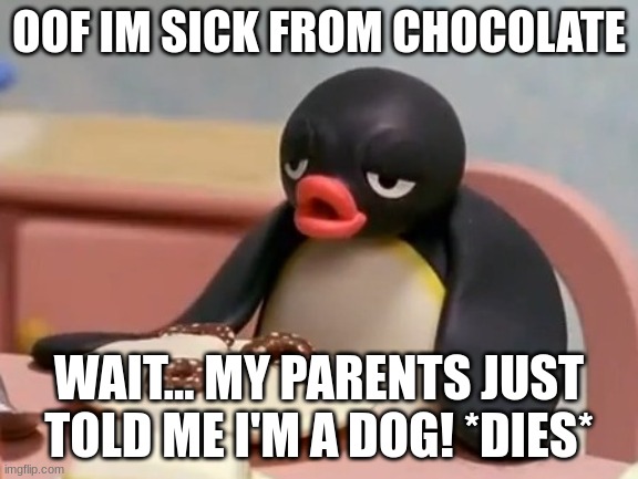 Pingu | OOF IM SICK FROM CHOCOLATE; WAIT... MY PARENTS JUST TOLD ME I'M A DOG! *DIES* | image tagged in pingu | made w/ Imgflip meme maker