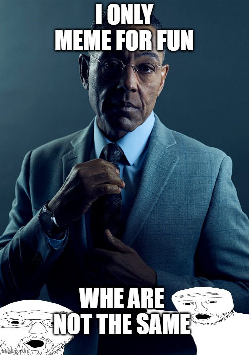 memes | I ONLY MEME FOR FUN; WHE ARE NOT THE SAME | image tagged in gus fring we are not the same | made w/ Imgflip meme maker