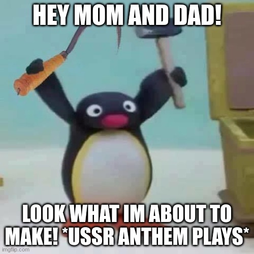 Soviet pingu | HEY MOM AND DAD! LOOK WHAT IM ABOUT TO MAKE! *USSR ANTHEM PLAYS* | image tagged in soviet pingu | made w/ Imgflip meme maker