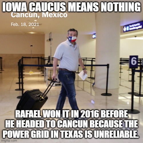 Ted Cruz Cancun | IOWA CAUCUS MEANS NOTHING; RAFAEL WON IT IN 2016 BEFORE HE HEADED TO CANCUN BECAUSE THE POWER GRID IN TEXAS IS UNRELIABLE. | image tagged in ted cruz cancun | made w/ Imgflip meme maker