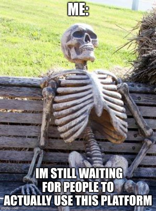 help | ME:; IM STILL WAITING FOR PEOPLE TO ACTUALLY USE THIS PLATFORM | image tagged in memes,waiting skeleton,bored | made w/ Imgflip meme maker