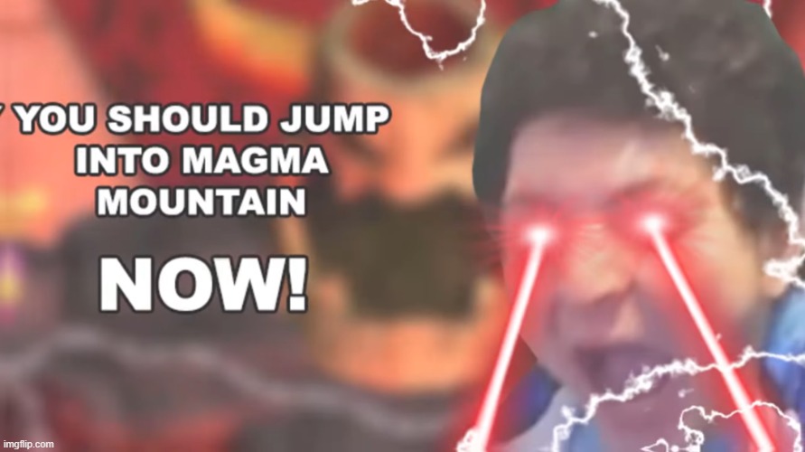 Vernias YOU SHOULD JUMP INTO MAGMA MOUNTAIN, NOW! | image tagged in vernias you should jump into magma mountain now | made w/ Imgflip meme maker