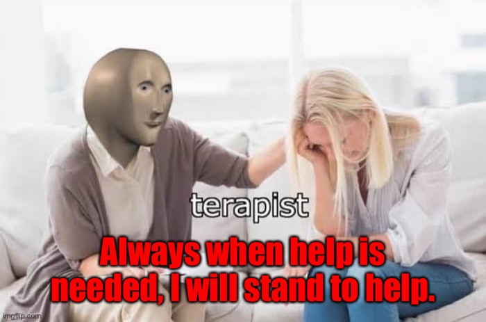 Meme man terapist | Always when help is needed, I will stand to help. | image tagged in meme man terapist | made w/ Imgflip meme maker