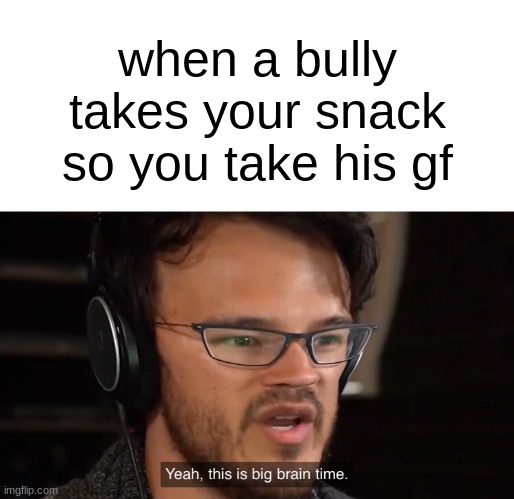 Yeah, this is big brain time | when a bully takes your snack so you take his gf | image tagged in yeah this is big brain time | made w/ Imgflip meme maker