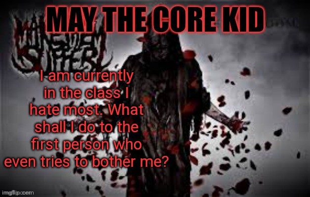Maythecorekid temp | I am currently in the class I hate most. What shall I do to the first person who even tries to bother me? | image tagged in maythecorekid temp | made w/ Imgflip meme maker
