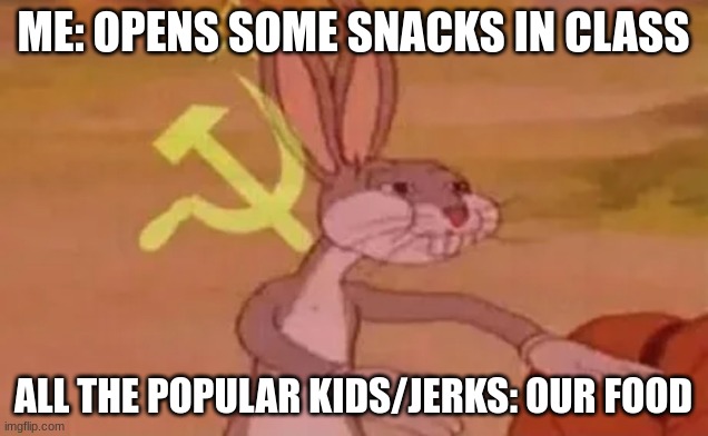 Bugs bunny communist | ME: OPENS SOME SNACKS IN CLASS; ALL THE POPULAR KIDS/JERKS: OUR FOOD | image tagged in bugs bunny communist | made w/ Imgflip meme maker