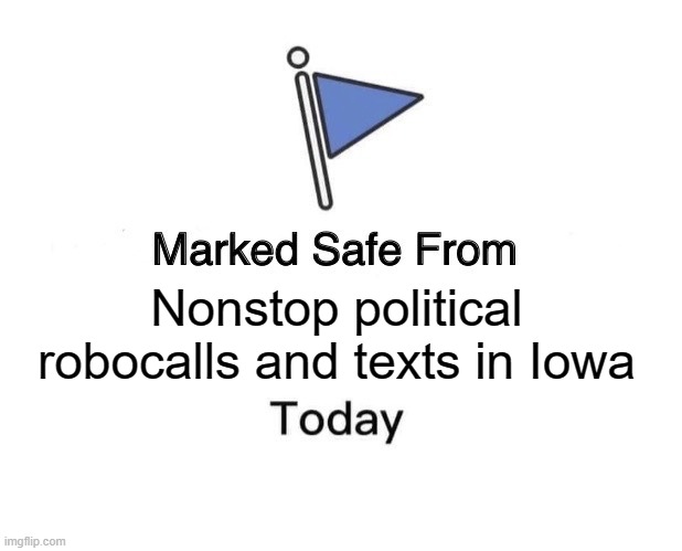 The past 3 months have been brutal | Nonstop political robocalls and texts in Iowa | image tagged in memes,marked safe from,election,primary,gop | made w/ Imgflip meme maker