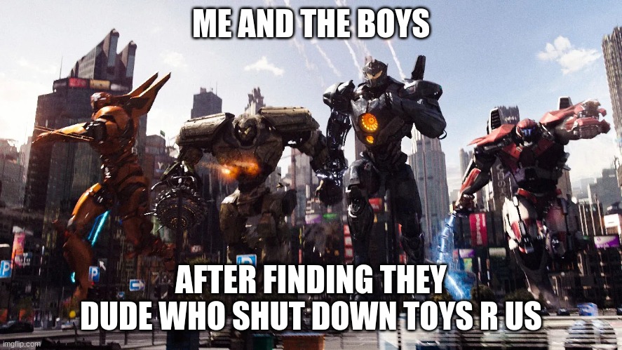 me and the boys pacific rim Jaegers meme | ME AND THE BOYS AFTER FINDING THEY DUDE WHO SHUT DOWN TOYS R US | image tagged in me and the boys pacific rim jaegers meme | made w/ Imgflip meme maker