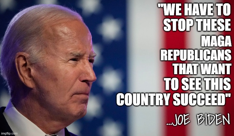 EXTREME MAGA REPUBLICANS ARE TO BLAME | "WE HAVE TO
STOP THESE; MAGA
REPUBLICANS
THAT WANT; TO SEE THIS
COUNTRY SUCCEED"; …JOE BIDEN | image tagged in extreme,maga,make america great again,donald trump,trump,2024 | made w/ Imgflip meme maker