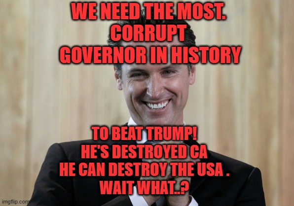 Newsome | WE NEED THE MOST. 
CORRUPT 
GOVERNOR IN HISTORY; TO BEAT TRUMP!
HE'S DESTROYED CA
HE CAN DESTROY THE USA .
WAIT WHAT..? | image tagged in scheming gavin newsom | made w/ Imgflip meme maker