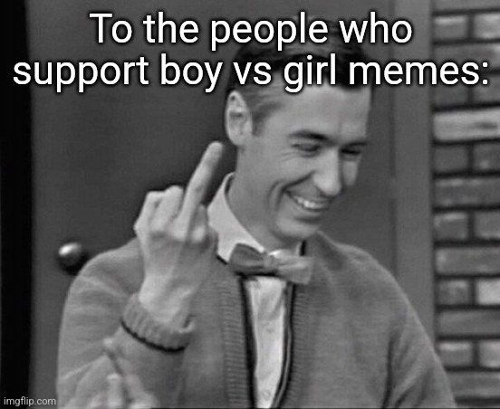 Mr. Rogers Middle Finger | To the people who support boy vs girl memes: | image tagged in mr rogers middle finger | made w/ Imgflip meme maker