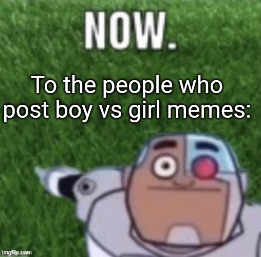 Cyborg touch grass now | To the people who post boy vs girl memes: | image tagged in cyborg touch grass now | made w/ Imgflip meme maker