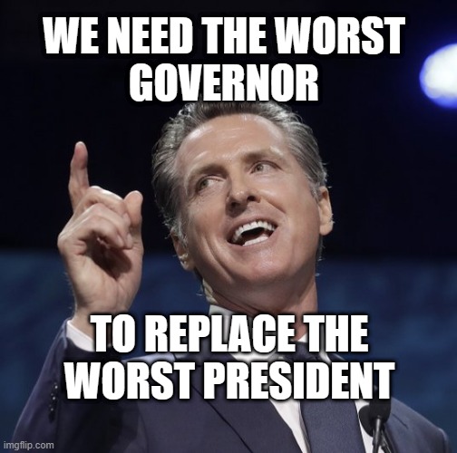 Gavin newsom | WE NEED THE WORST
GOVERNOR; TO REPLACE THE
 WORST PRESIDENT | image tagged in gavin newsom | made w/ Imgflip meme maker
