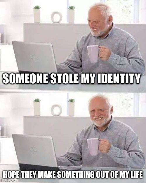 Hide the Pain Harold | SOMEONE STOLE MY IDENTITY; HOPE THEY MAKE SOMETHING OUT OF MY LIFE | image tagged in memes,hide the pain harold | made w/ Imgflip meme maker