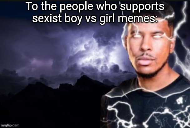 funny lightning man | To the people who supports sexist boy vs girl memes: | image tagged in funny lightning man | made w/ Imgflip meme maker