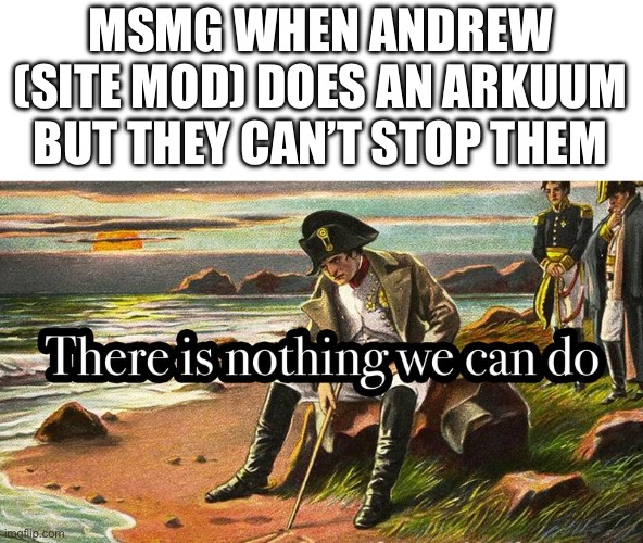 There is nothing we can do | MSMG WHEN ANDREW (SITE MOD) DOES AN ARKUUM BUT THEY CAN’T STOP THEM | image tagged in there is nothing we can do | made w/ Imgflip meme maker