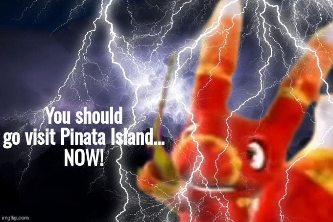 You should go visit Pinata Island...NOW! | image tagged in you should go visit pinata island now | made w/ Imgflip meme maker