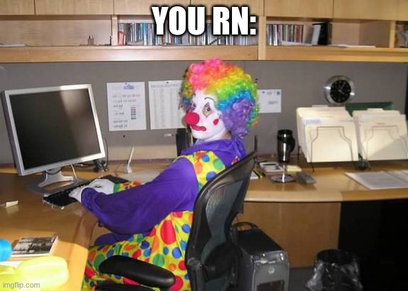 clown computer | YOU RN: | image tagged in clown computer | made w/ Imgflip meme maker