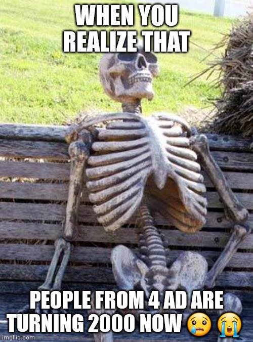 Time flies too fast | WHEN YOU REALIZE THAT; PEOPLE FROM 4 AD ARE TURNING 2000 NOW 😢 😭 | image tagged in memes,waiting skeleton,sad | made w/ Imgflip meme maker