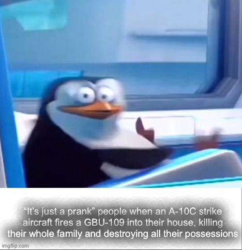 “It’s just a prank” people when an A-10C strike aircraft fires a GBU-109 into their house, killing their whole family and destroying all the | image tagged in uh oh,white bar | made w/ Imgflip meme maker