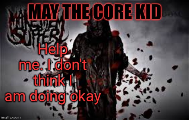 Maythecorekid temp | Help me. I don't think I am doing okay | image tagged in maythecorekid temp | made w/ Imgflip meme maker