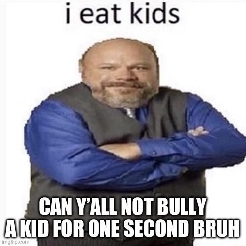 I think the anti skibidi shit is going a bit too far like you are just bullying this kid | CAN Y’ALL NOT BULLY A KID FOR ONE SECOND BRUH | image tagged in burtrem i eat kids | made w/ Imgflip meme maker