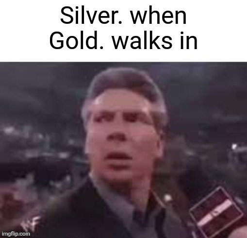 x when x walks in | Silver. when Gold. walks in | image tagged in x when x walks in | made w/ Imgflip meme maker