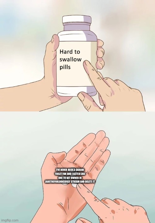 Hard To Swallow Pills | I’VE NEVER BEEN A SKIBIDI TOILET FAN AND I ACTED LIKE ONE TO GET OWNER IN JADETHEFOXLOOKSUGLY STREAM AND DELETE IT | image tagged in memes,hard to swallow pills | made w/ Imgflip meme maker