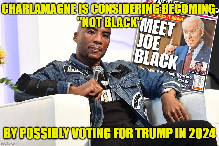 Charlamagne Tha God Joe Biden interview | CHARLAMAGNE IS CONSIDERING BECOMING 
"NOT BLACK" BY POSSIBLY VOTING FOR TRUMP IN 2024 | image tagged in charlamagne tha god joe biden interview | made w/ Imgflip meme maker