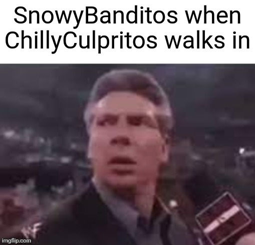 x when x walks in | SnowyBanditos when ChillyCulpritos walks in | image tagged in x when x walks in | made w/ Imgflip meme maker