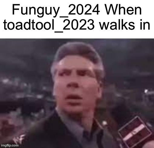 x when x walks in | Funguy_2024 When toadtool_2023 walks in | image tagged in x when x walks in | made w/ Imgflip meme maker