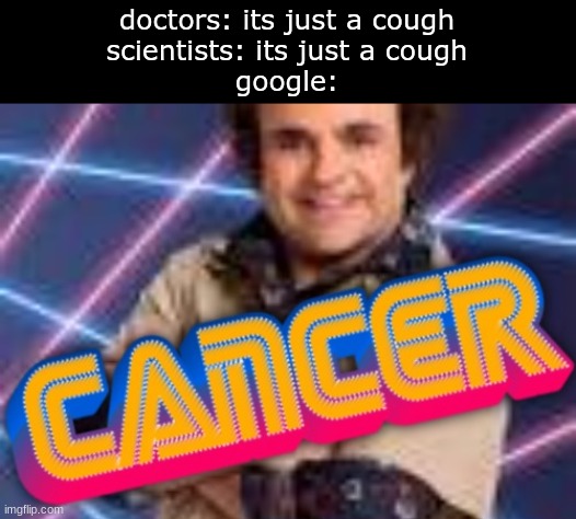 idk how to talk to people anymore | doctors: its just a cough

scientists: its just a cough

google: | image tagged in schwoz cancer | made w/ Imgflip meme maker