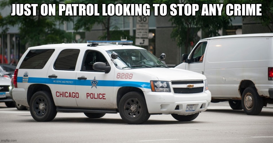 chicago police car | JUST ON PATROL LOOKING TO STOP ANY CRIME | image tagged in chicago police car | made w/ Imgflip meme maker