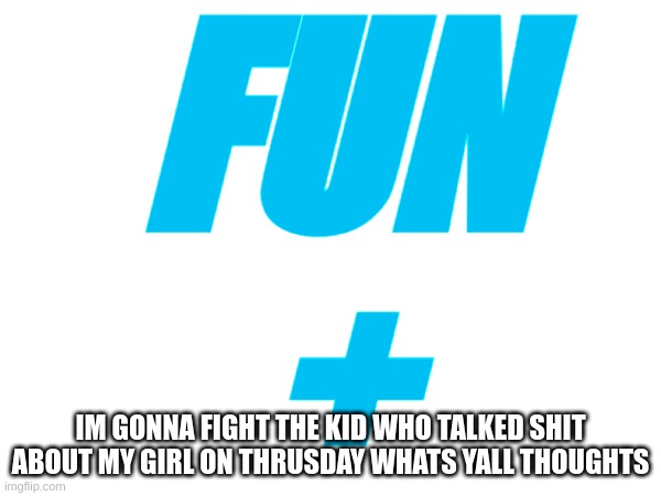 Should i | FUN
+; IM GONNA FIGHT THE KID WHO TALKED SHIT ABOUT MY GIRL ON THRUSDAY WHATS YALL THOUGHTS | image tagged in memes,lol,meme,fun,fun plus | made w/ Imgflip meme maker