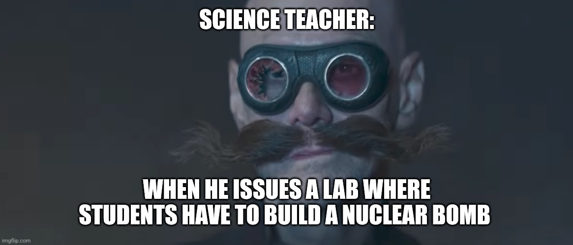 Alright students, for your science lab, you must build a nuclear weapon | SCIENCE TEACHER:; WHEN HE ISSUES A LAB WHERE STUDENTS HAVE TO BUILD A NUCLEAR BOMB | image tagged in robotnik smirk,school | made w/ Imgflip meme maker