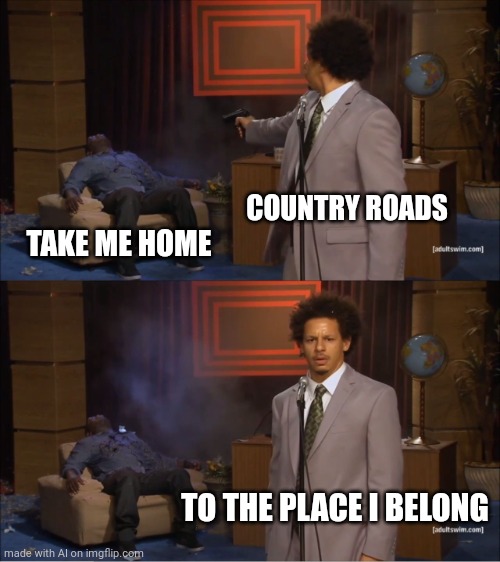 West Virginia | COUNTRY ROADS; TAKE ME HOME; TO THE PLACE I BELONG | image tagged in memes,who killed hannibal | made w/ Imgflip meme maker
