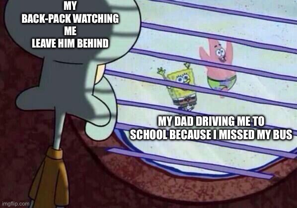 Squidward window | MY BACK-PACK WATCHING ME LEAVE HIM BEHIND; MY DAD DRIVING ME TO SCHOOL BECAUSE I MISSED MY BUS | image tagged in squidward window | made w/ Imgflip meme maker